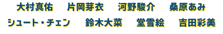 大村真佑 片岡芽衣 河野駿介 桑原あみ シュート・チェン 鈴木大菜 堂雪絵 吉田彩美